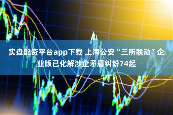 实盘配资平台app下载 上海公安“三所联动”企业版已化解涉企矛盾纠纷74起
