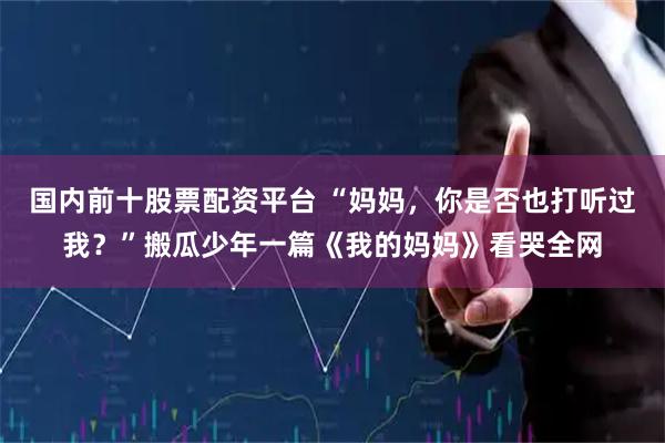 国内前十股票配资平台 “妈妈，你是否也打听过我？”搬瓜少年一篇《我的妈妈》看哭全网