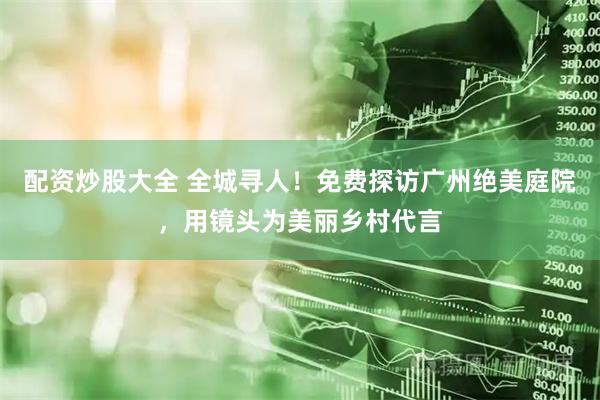 配资炒股大全 全城寻人！免费探访广州绝美庭院，用镜头为美丽乡村代言