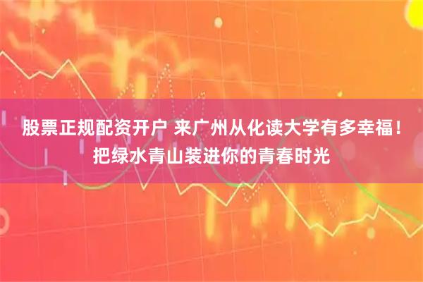 股票正规配资开户 来广州从化读大学有多幸福！把绿水青山装进你的青春时光