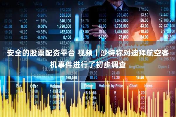 安全的股票配资平台 视频丨沙特称对迪拜航空客机事件进行了初步调查